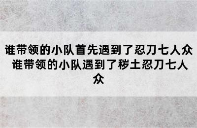 谁带领的小队首先遇到了忍刀七人众 谁带领的小队遇到了秽土忍刀七人众